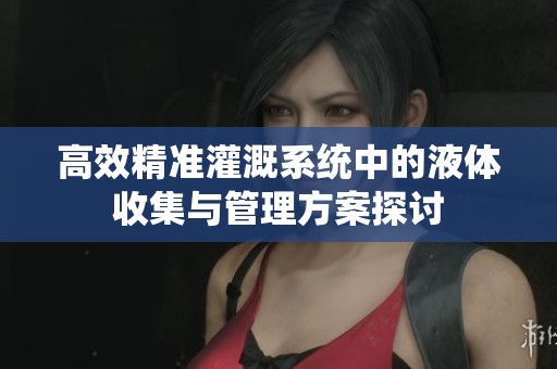 高效精准灌溉系统中的液体收集与管理方案探讨