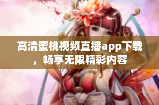 高清蜜桃视频直播app下载，畅享无限精彩内容