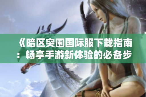 《暗区突围国际服下载指南：畅享手游新体验的必备步骤》