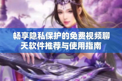 畅享隐私保护的免费视频聊天软件推荐与使用指南