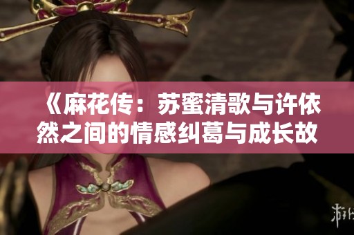 《麻花传：苏蜜清歌与许依然之间的情感纠葛与成长故事》