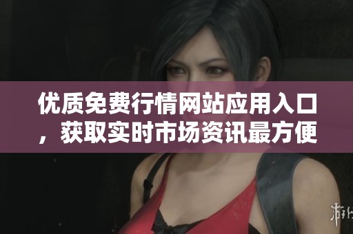 优质免费行情网站应用入口，获取实时市场资讯最方便