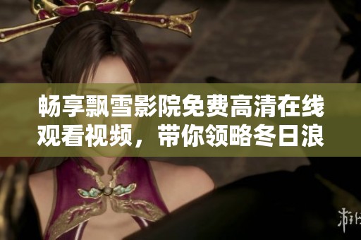 畅享飘雪影院免费高清在线观看视频，带你领略冬日浪漫气息