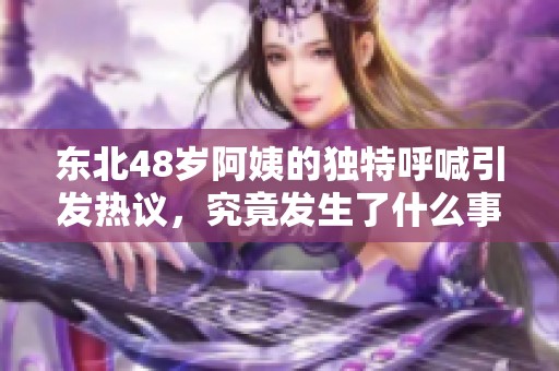 东北48岁阿姨的独特呼喊引发热议，究竟发生了什么事？