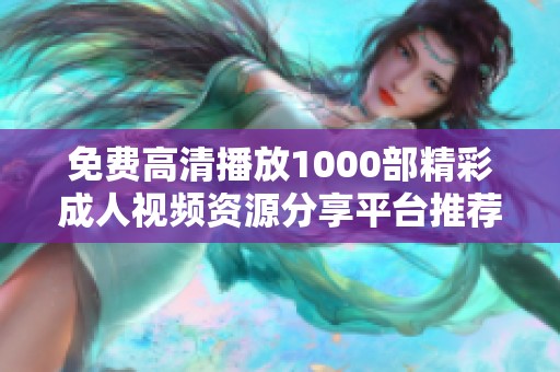 免费高清播放1000部精彩成人视频资源分享平台推荐