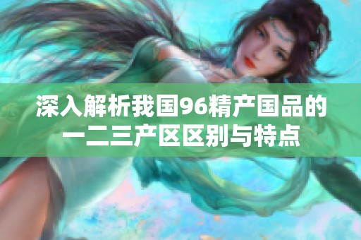 深入解析我国96精产国品的一二三产区区别与特点