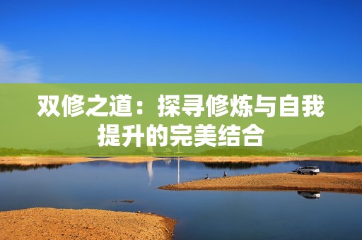 双修之道：探寻修炼与自我提升的完美结合