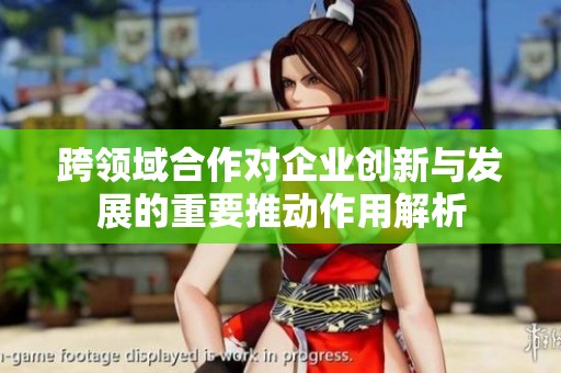 跨领域合作对企业创新与发展的重要推动作用解析