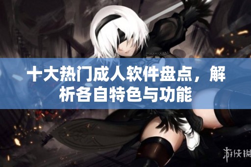 十大热门成人软件盘点，解析各自特色与功能