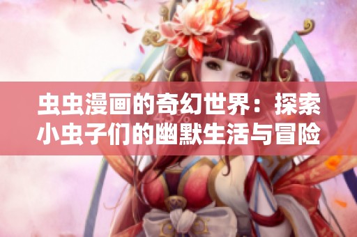 虫虫漫画的奇幻世界：探索小虫子们的幽默生活与冒险故事