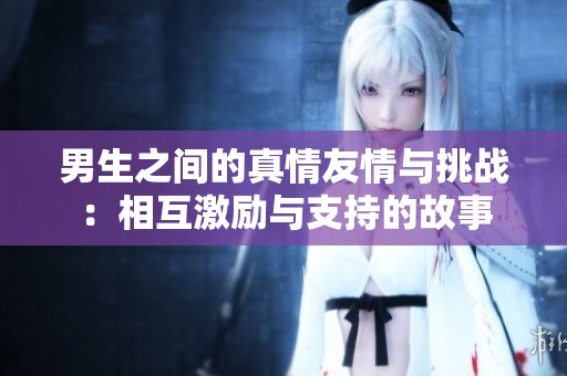 男生之间的真情友情与挑战：相互激励与支持的故事