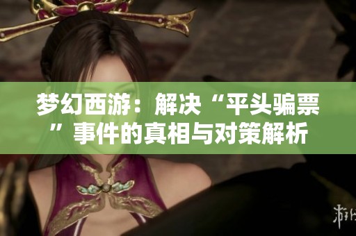 梦幻西游：解决“平头骗票”事件的真相与对策解析