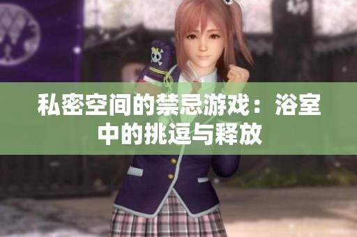 私密空间的禁忌游戏：浴室中的挑逗与释放