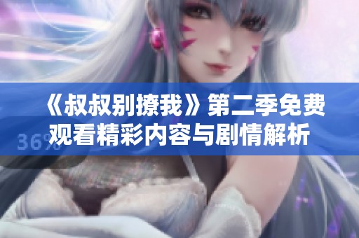 《叔叔别撩我》第二季免费观看精彩内容与剧情解析