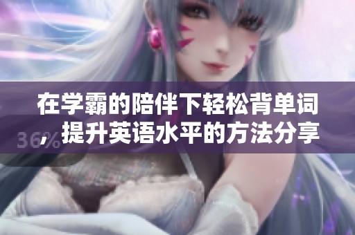 在学霸的陪伴下轻松背单词，提升英语水平的方法分享