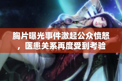 胸片曝光事件激起公众愤怒，医患关系再度受到考验