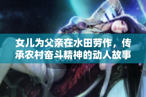 女儿为父亲在水田劳作，传承农村奋斗精神的动人故事