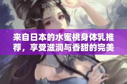 来自日本的水蜜桃身体乳推荐，享受滋润与香甜的完美体验