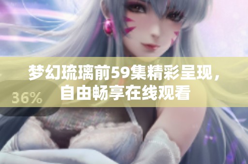 梦幻琉璃前59集精彩呈现，自由畅享在线观看