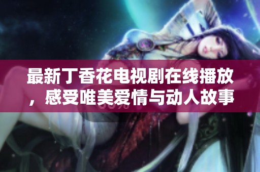 最新丁香花电视剧在线播放，感受唯美爱情与动人故事