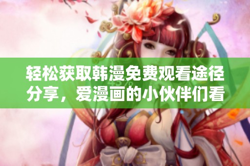 轻松获取韩漫免费观看途径分享，爱漫画的小伙伴们看过来