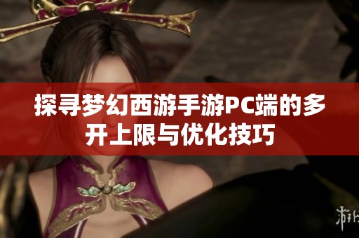 探寻梦幻西游手游PC端的多开上限与优化技巧