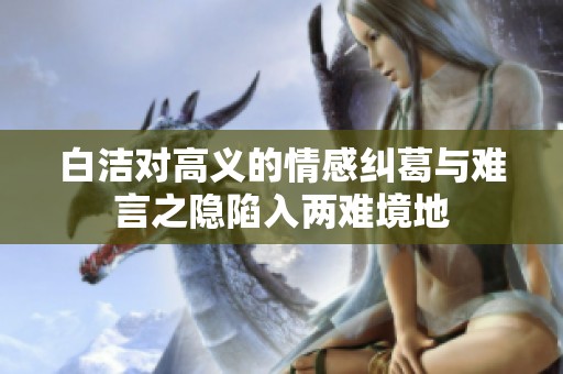 白洁对高义的情感纠葛与难言之隐陷入两难境地