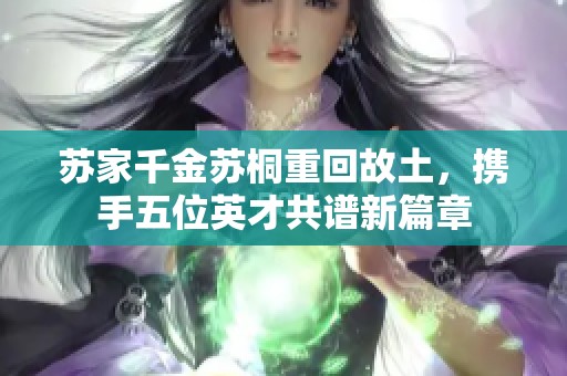 苏家千金苏桐重回故土，携手五位英才共谱新篇章