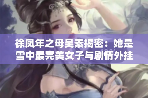 徐凤年之母吴素揭密：她是雪中最完美女子与剧情外挂背后的秘密