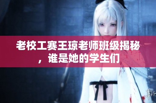 老校工赛王琼老师班级揭秘，谁是她的学生们