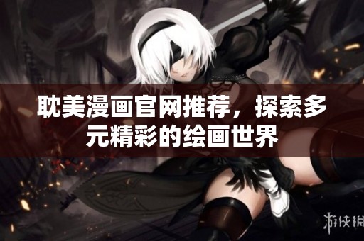耽美漫画官网推荐，探索多元精彩的绘画世界