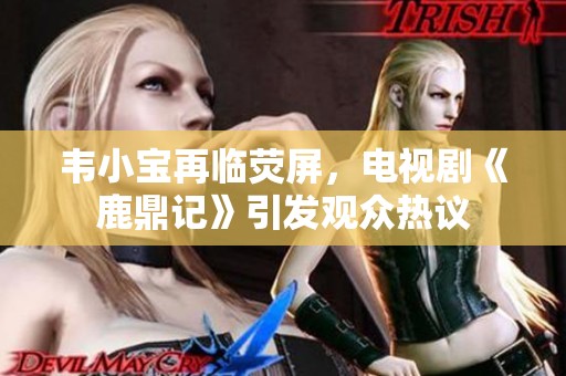 韦小宝再临荧屏，电视剧《鹿鼎记》引发观众热议