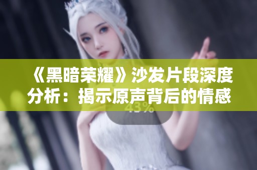 《黑暗荣耀》沙发片段深度分析：揭示原声背后的情感韵味