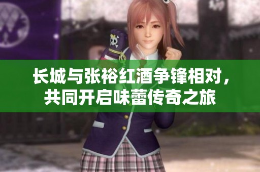 长城与张裕红酒争锋相对，共同开启味蕾传奇之旅