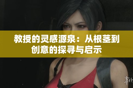 教授的灵感源泉：从根茎到创意的探寻与启示