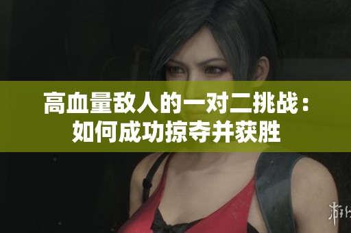 高血量敌人的一对二挑战：如何成功掠夺并获胜