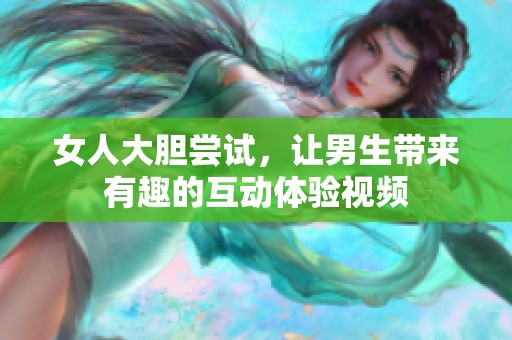 女人大胆尝试，让男生带来有趣的互动体验视频