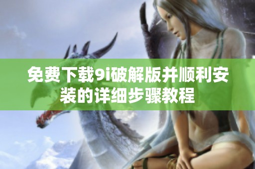 免费下载9i破解版并顺利安装的详细步骤教程