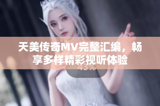 天美传奇MV完整汇编，畅享多样精彩视听体验
