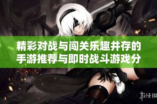 精彩对战与闯关乐趣并存的手游推荐与即时战斗游戏分享