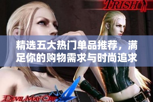 精选五大热门单品推荐，满足你的购物需求与时尚追求
