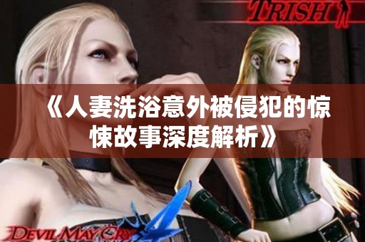 《人妻洗浴意外被侵犯的惊悚故事深度解析》