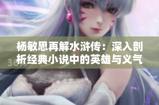 杨敏思再解水浒传：深入剖析经典小说中的英雄与义气