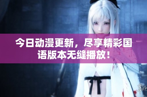 今日动漫更新，尽享精彩国语版本无缝播放！
