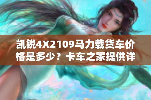 凯锐4X2109马力载货车价格是多少？卡车之家提供详细信息