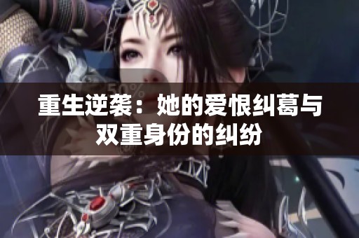 重生逆袭：她的爱恨纠葛与双重身份的纠纷