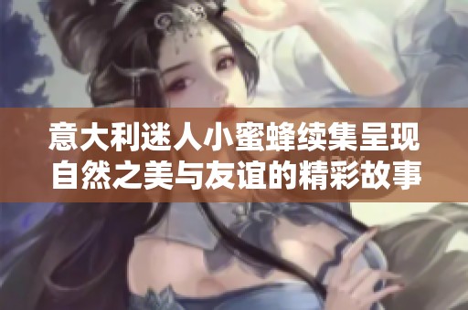意大利迷人小蜜蜂续集呈现自然之美与友谊的精彩故事