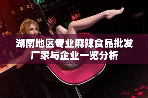 湖南地区专业麻辣食品批发厂家与企业一览分析