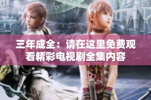 三年成全：请在这里免费观看精彩电视剧全集内容