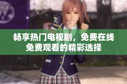 畅享热门电视剧，免费在线免费观看的精彩选择